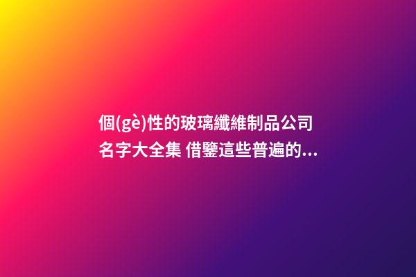 個(gè)性的玻璃纖維制品公司名字大全集 借鑒這些普遍的吉名-第1張-公司起名-玄機(jī)派